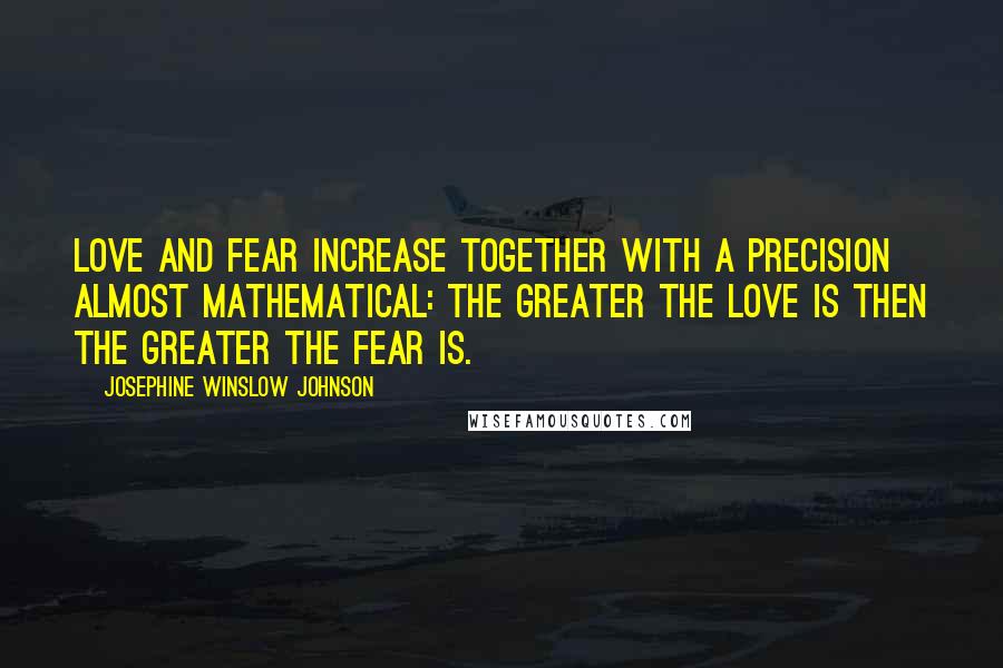 Josephine Winslow Johnson Quotes: Love and fear increase together with a precision almost mathematical: the greater the love is then the greater the fear is.