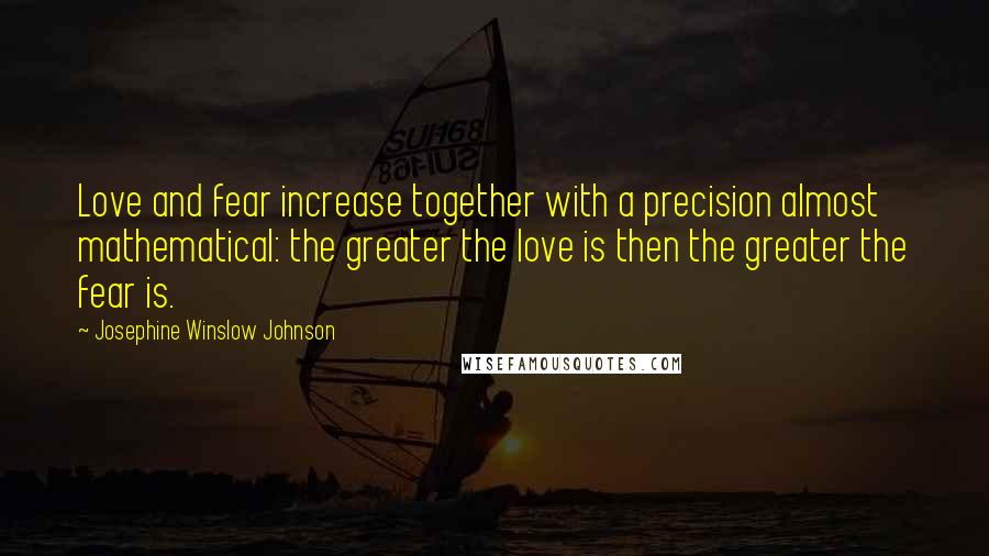 Josephine Winslow Johnson Quotes: Love and fear increase together with a precision almost mathematical: the greater the love is then the greater the fear is.