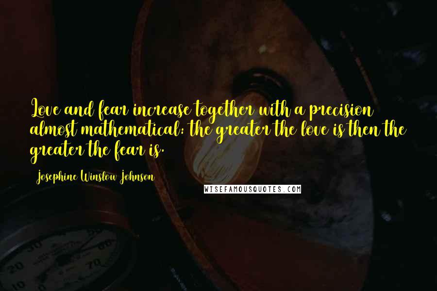 Josephine Winslow Johnson Quotes: Love and fear increase together with a precision almost mathematical: the greater the love is then the greater the fear is.