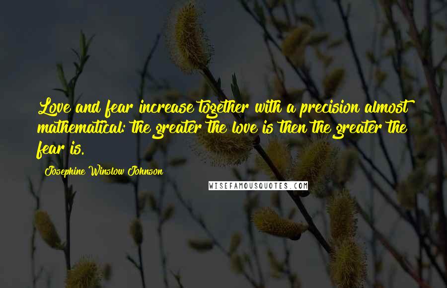 Josephine Winslow Johnson Quotes: Love and fear increase together with a precision almost mathematical: the greater the love is then the greater the fear is.