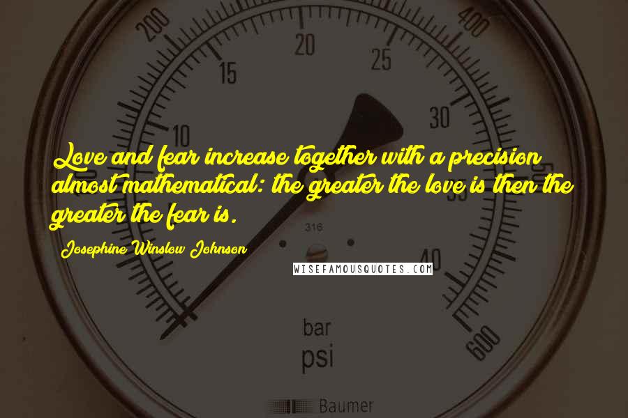 Josephine Winslow Johnson Quotes: Love and fear increase together with a precision almost mathematical: the greater the love is then the greater the fear is.
