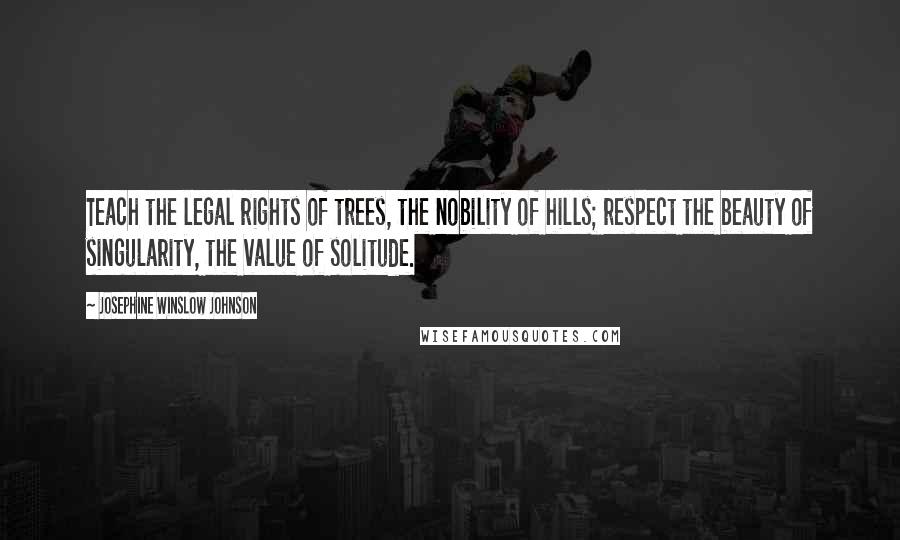 Josephine Winslow Johnson Quotes: Teach the legal rights of trees, the nobility of hills; respect the beauty of singularity, the value of solitude.