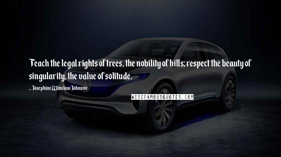 Josephine Winslow Johnson Quotes: Teach the legal rights of trees, the nobility of hills; respect the beauty of singularity, the value of solitude.