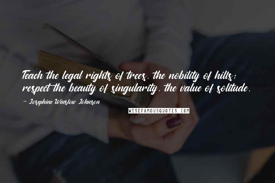 Josephine Winslow Johnson Quotes: Teach the legal rights of trees, the nobility of hills; respect the beauty of singularity, the value of solitude.