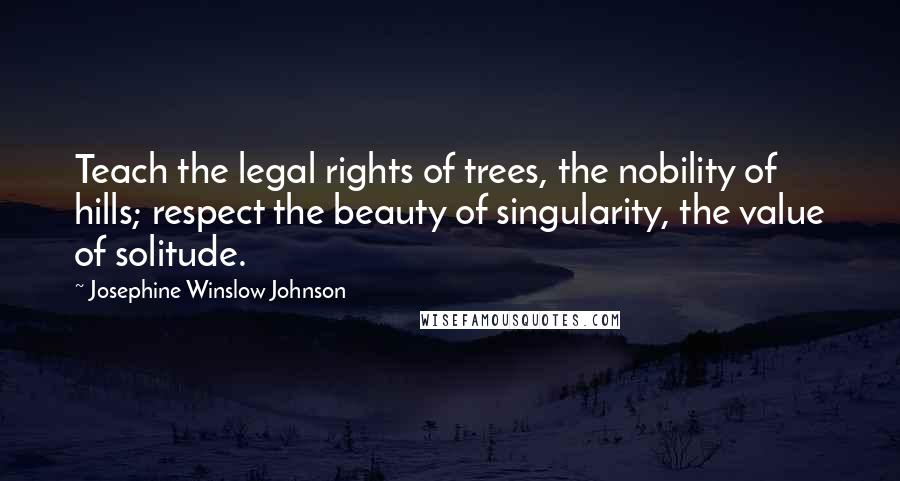 Josephine Winslow Johnson Quotes: Teach the legal rights of trees, the nobility of hills; respect the beauty of singularity, the value of solitude.