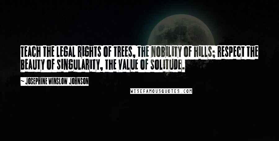 Josephine Winslow Johnson Quotes: Teach the legal rights of trees, the nobility of hills; respect the beauty of singularity, the value of solitude.