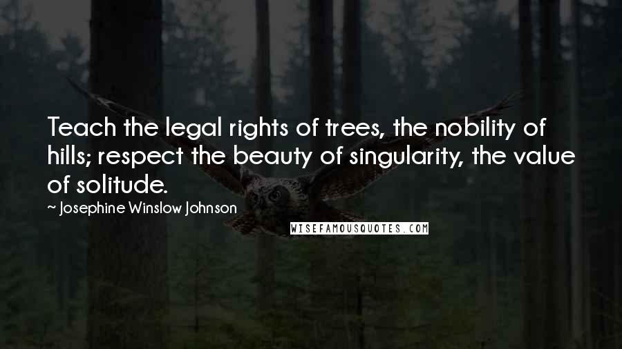 Josephine Winslow Johnson Quotes: Teach the legal rights of trees, the nobility of hills; respect the beauty of singularity, the value of solitude.