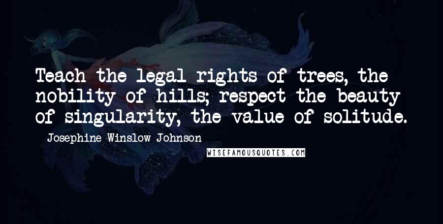 Josephine Winslow Johnson Quotes: Teach the legal rights of trees, the nobility of hills; respect the beauty of singularity, the value of solitude.