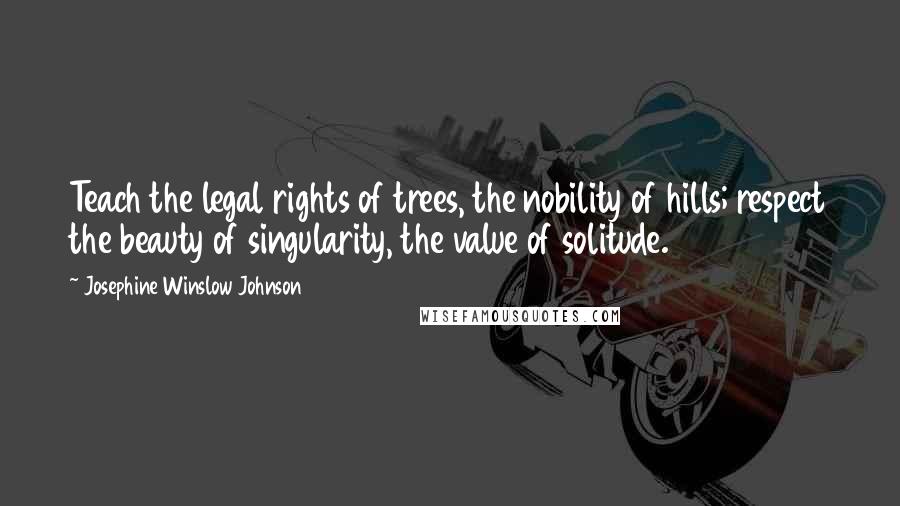 Josephine Winslow Johnson Quotes: Teach the legal rights of trees, the nobility of hills; respect the beauty of singularity, the value of solitude.