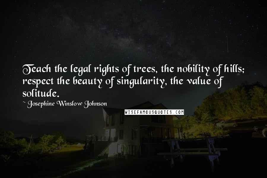 Josephine Winslow Johnson Quotes: Teach the legal rights of trees, the nobility of hills; respect the beauty of singularity, the value of solitude.