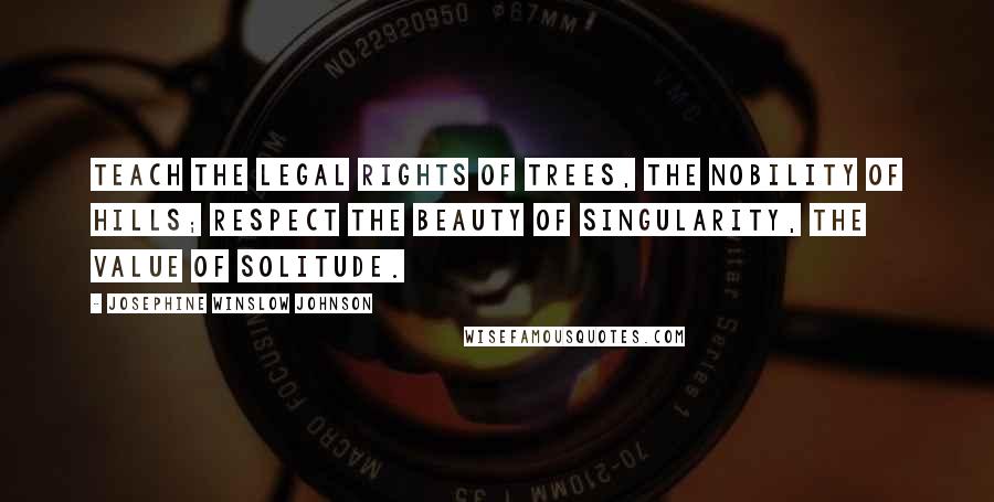 Josephine Winslow Johnson Quotes: Teach the legal rights of trees, the nobility of hills; respect the beauty of singularity, the value of solitude.