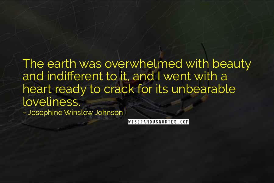 Josephine Winslow Johnson Quotes: The earth was overwhelmed with beauty and indifferent to it, and I went with a heart ready to crack for its unbearable loveliness.