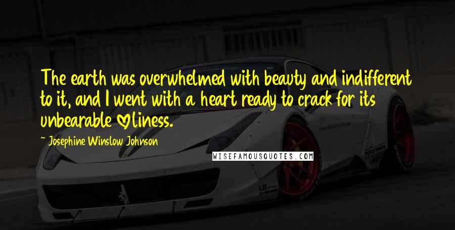 Josephine Winslow Johnson Quotes: The earth was overwhelmed with beauty and indifferent to it, and I went with a heart ready to crack for its unbearable loveliness.