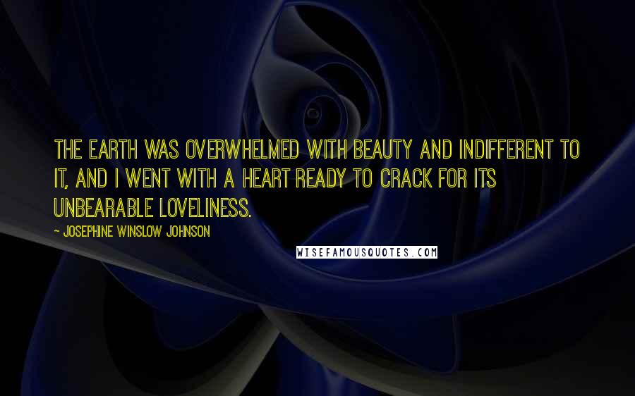 Josephine Winslow Johnson Quotes: The earth was overwhelmed with beauty and indifferent to it, and I went with a heart ready to crack for its unbearable loveliness.