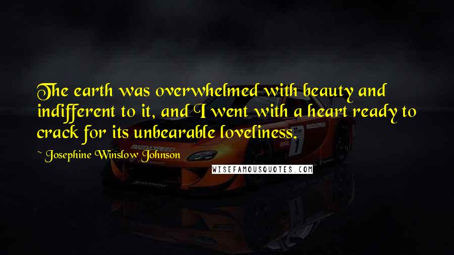 Josephine Winslow Johnson Quotes: The earth was overwhelmed with beauty and indifferent to it, and I went with a heart ready to crack for its unbearable loveliness.