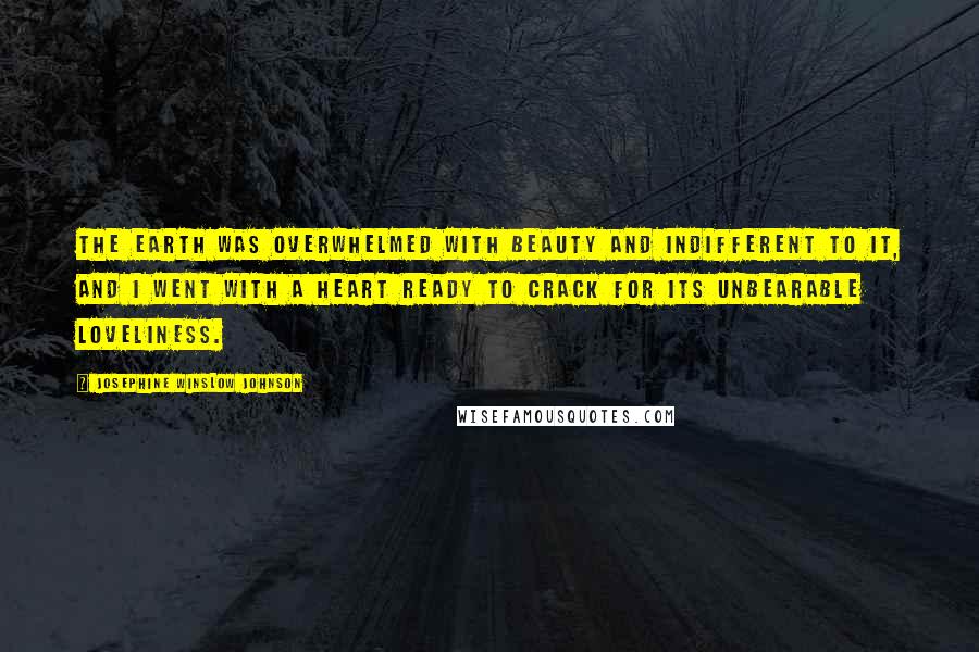 Josephine Winslow Johnson Quotes: The earth was overwhelmed with beauty and indifferent to it, and I went with a heart ready to crack for its unbearable loveliness.
