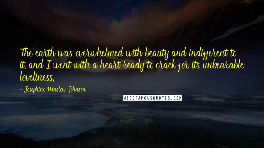 Josephine Winslow Johnson Quotes: The earth was overwhelmed with beauty and indifferent to it, and I went with a heart ready to crack for its unbearable loveliness.