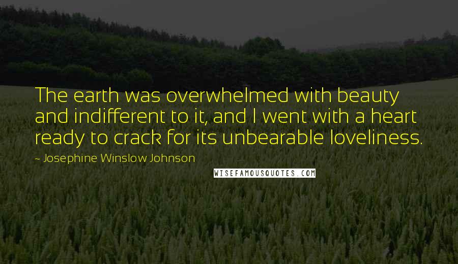 Josephine Winslow Johnson Quotes: The earth was overwhelmed with beauty and indifferent to it, and I went with a heart ready to crack for its unbearable loveliness.