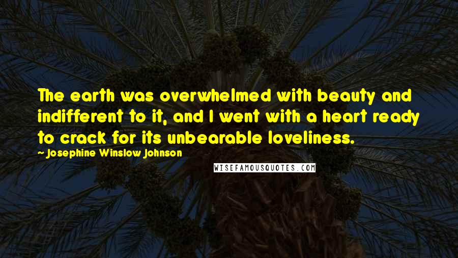 Josephine Winslow Johnson Quotes: The earth was overwhelmed with beauty and indifferent to it, and I went with a heart ready to crack for its unbearable loveliness.