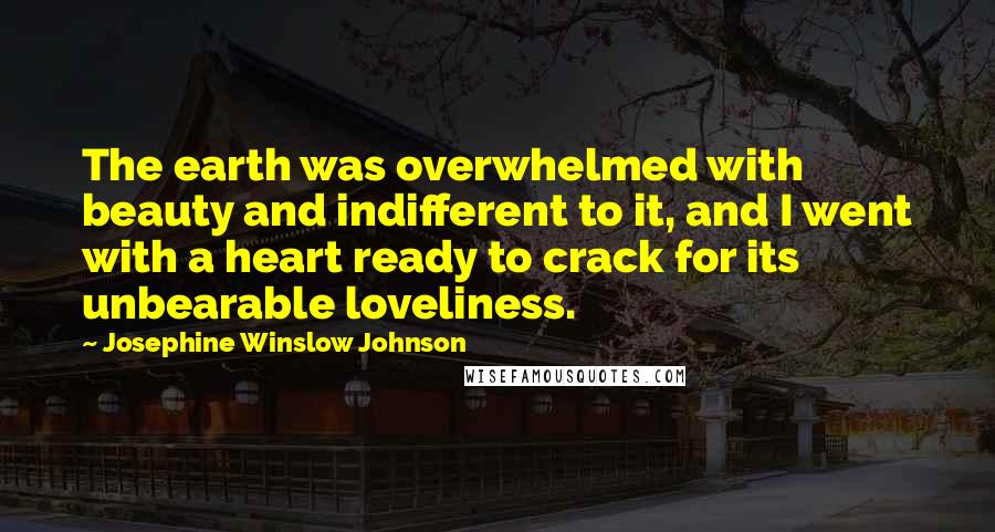 Josephine Winslow Johnson Quotes: The earth was overwhelmed with beauty and indifferent to it, and I went with a heart ready to crack for its unbearable loveliness.