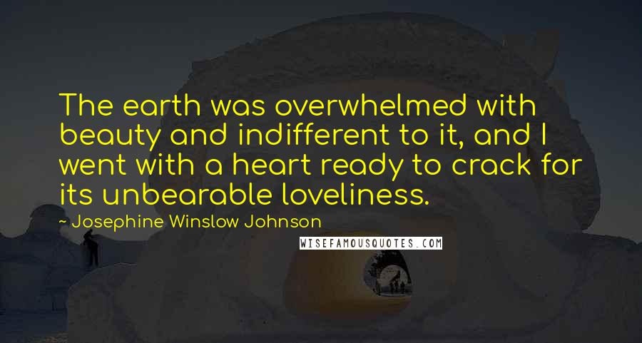 Josephine Winslow Johnson Quotes: The earth was overwhelmed with beauty and indifferent to it, and I went with a heart ready to crack for its unbearable loveliness.