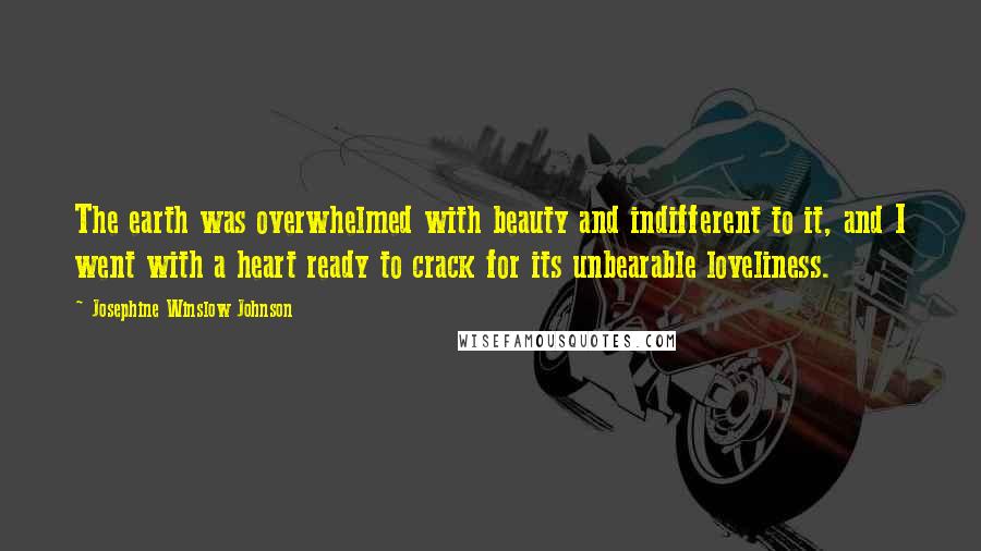 Josephine Winslow Johnson Quotes: The earth was overwhelmed with beauty and indifferent to it, and I went with a heart ready to crack for its unbearable loveliness.