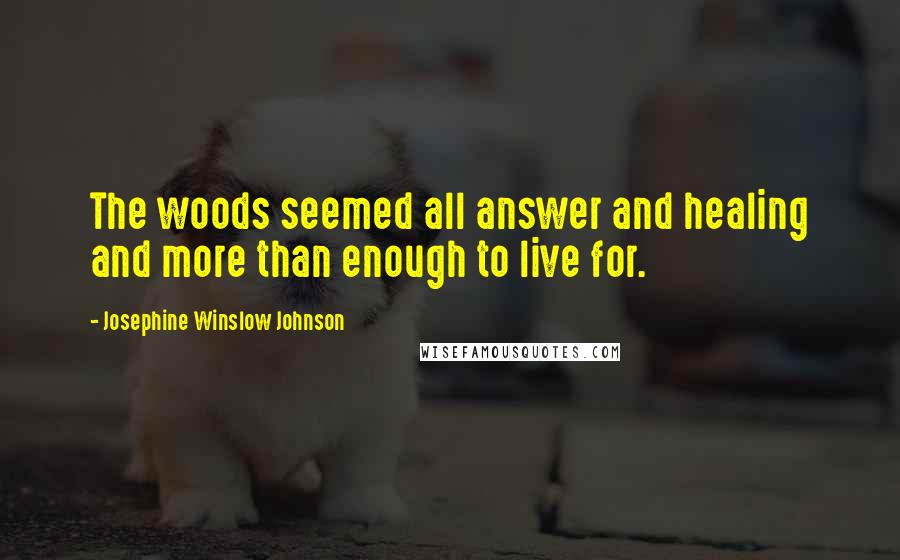 Josephine Winslow Johnson Quotes: The woods seemed all answer and healing and more than enough to live for.