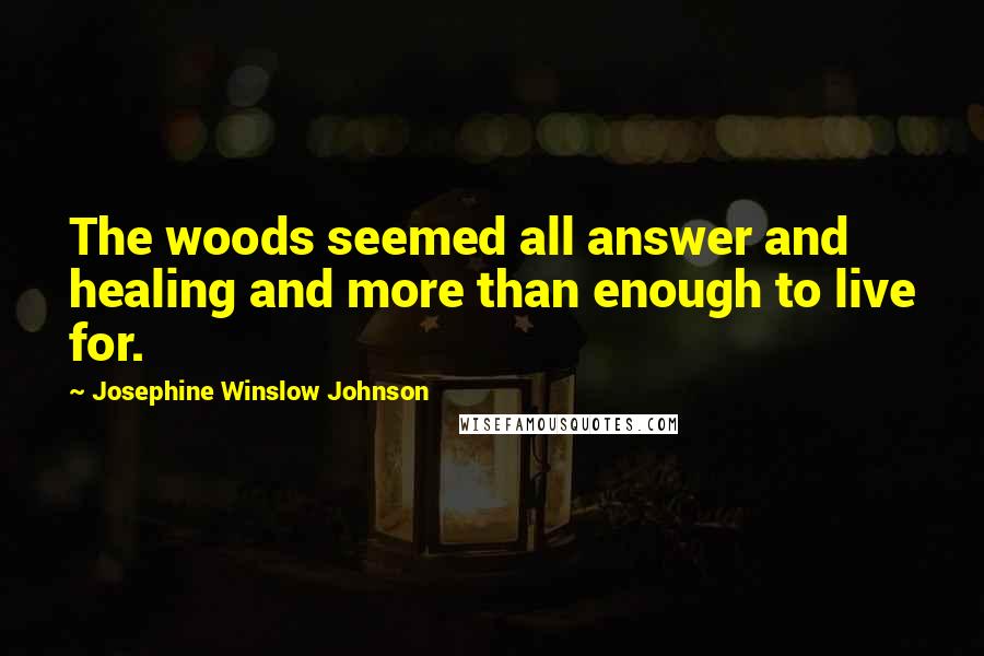 Josephine Winslow Johnson Quotes: The woods seemed all answer and healing and more than enough to live for.