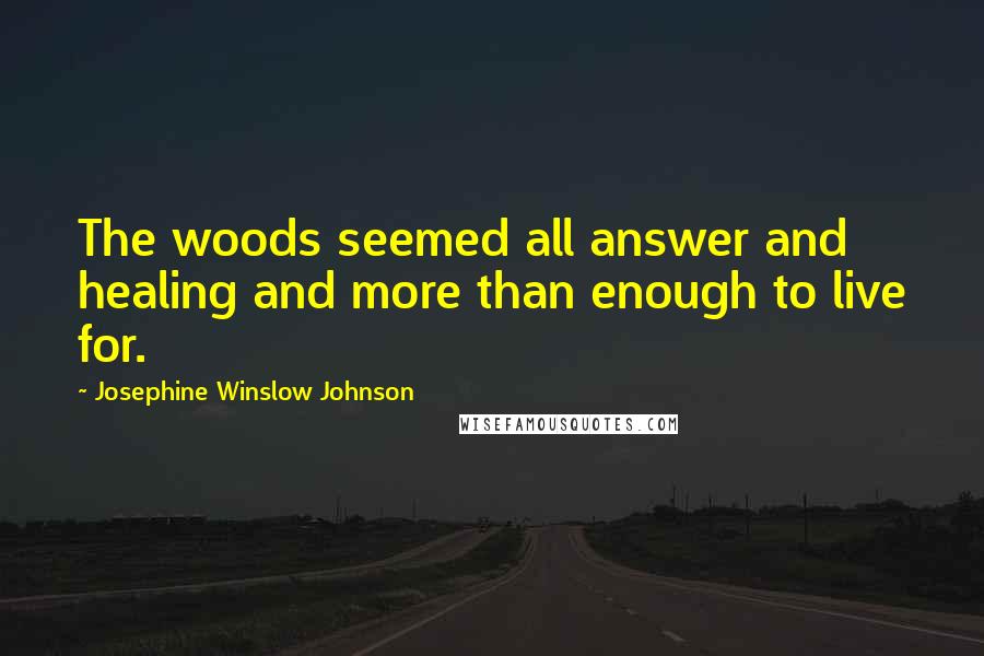 Josephine Winslow Johnson Quotes: The woods seemed all answer and healing and more than enough to live for.