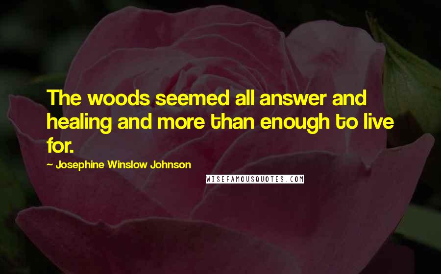 Josephine Winslow Johnson Quotes: The woods seemed all answer and healing and more than enough to live for.