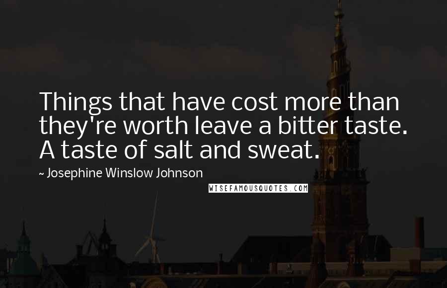 Josephine Winslow Johnson Quotes: Things that have cost more than they're worth leave a bitter taste. A taste of salt and sweat.