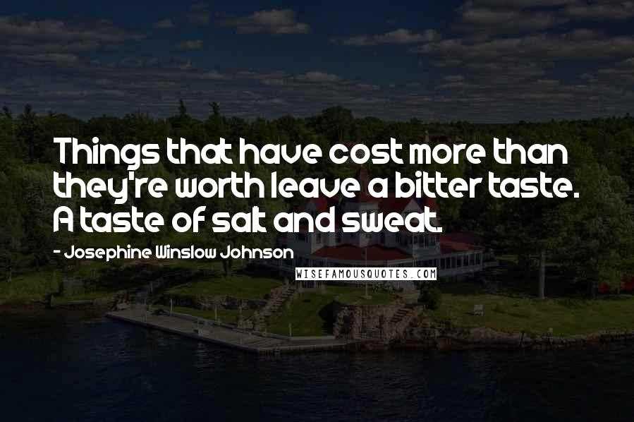 Josephine Winslow Johnson Quotes: Things that have cost more than they're worth leave a bitter taste. A taste of salt and sweat.