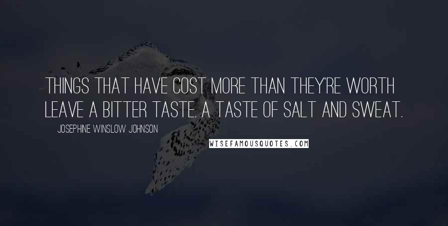 Josephine Winslow Johnson Quotes: Things that have cost more than they're worth leave a bitter taste. A taste of salt and sweat.