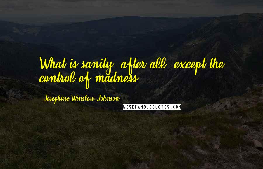 Josephine Winslow Johnson Quotes: What is sanity, after all, except the control of madness?