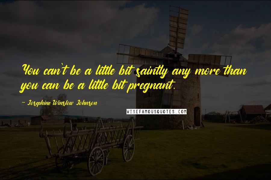 Josephine Winslow Johnson Quotes: You can't be a little bit saintly any more than you can be a little bit pregnant.