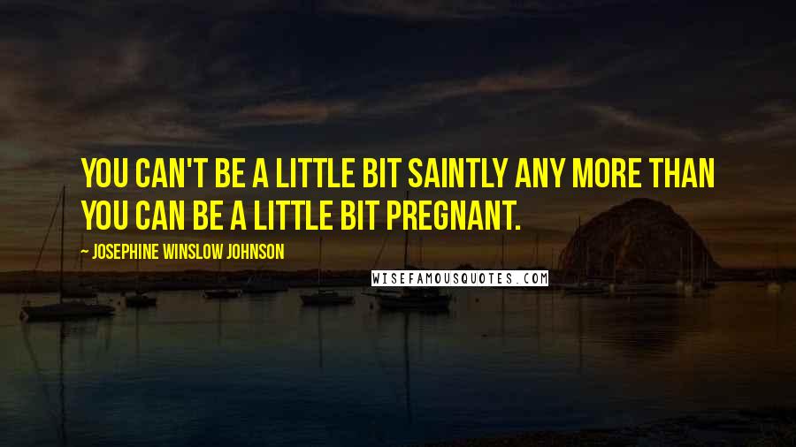 Josephine Winslow Johnson Quotes: You can't be a little bit saintly any more than you can be a little bit pregnant.