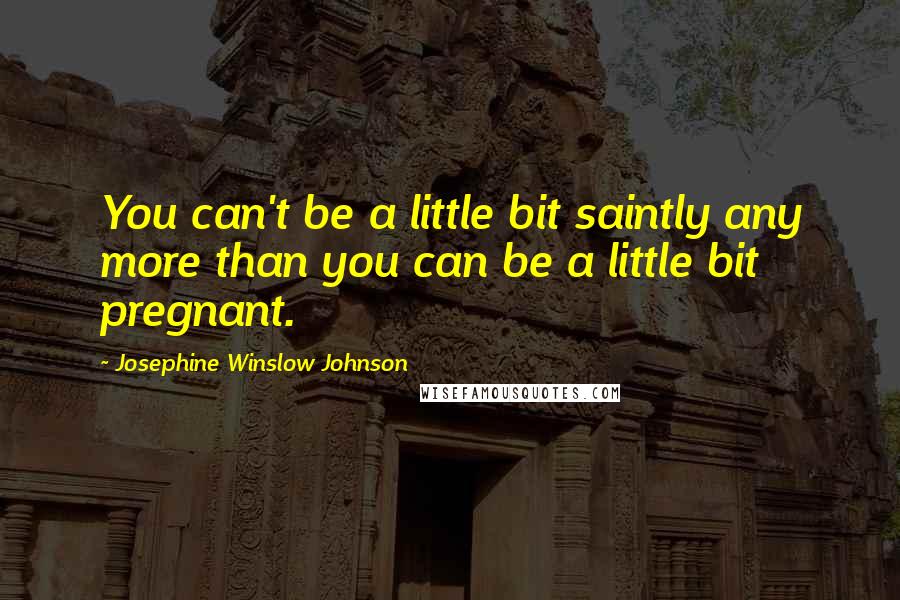 Josephine Winslow Johnson Quotes: You can't be a little bit saintly any more than you can be a little bit pregnant.