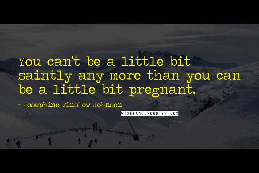 Josephine Winslow Johnson Quotes: You can't be a little bit saintly any more than you can be a little bit pregnant.