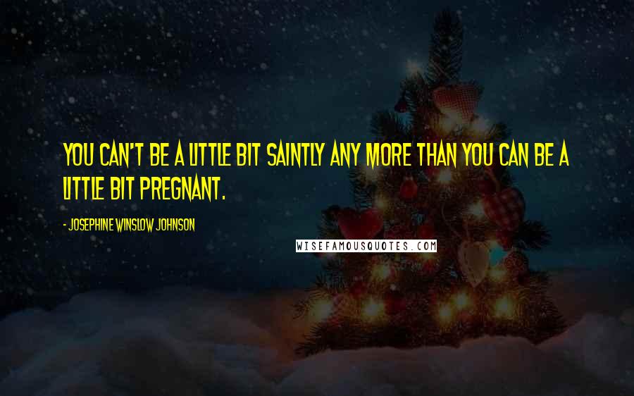 Josephine Winslow Johnson Quotes: You can't be a little bit saintly any more than you can be a little bit pregnant.