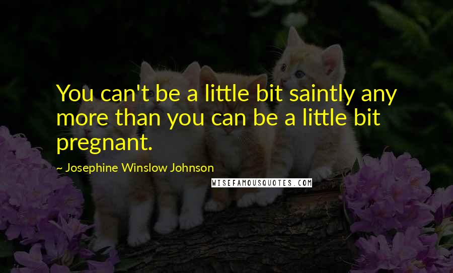 Josephine Winslow Johnson Quotes: You can't be a little bit saintly any more than you can be a little bit pregnant.