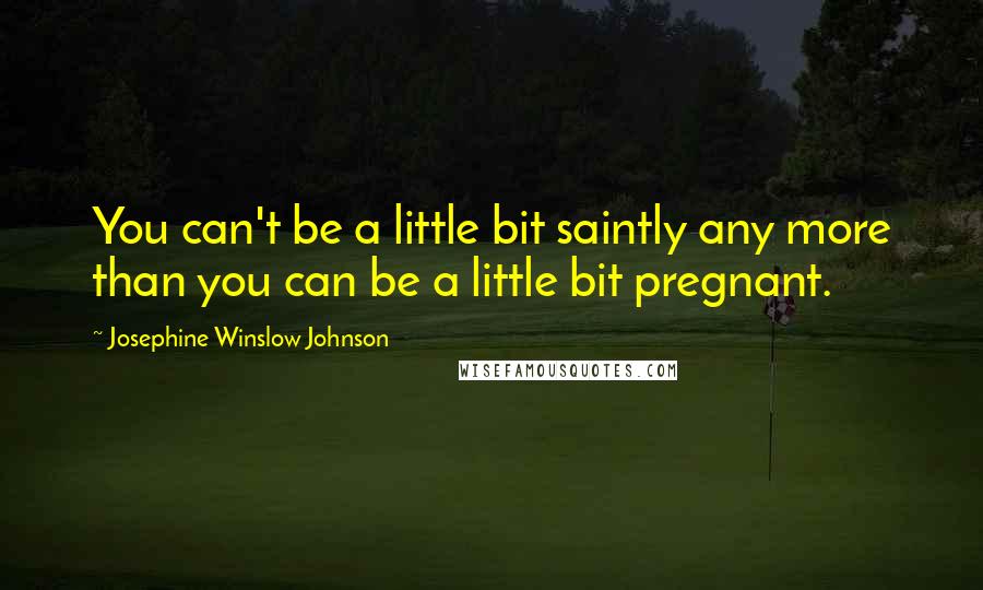 Josephine Winslow Johnson Quotes: You can't be a little bit saintly any more than you can be a little bit pregnant.