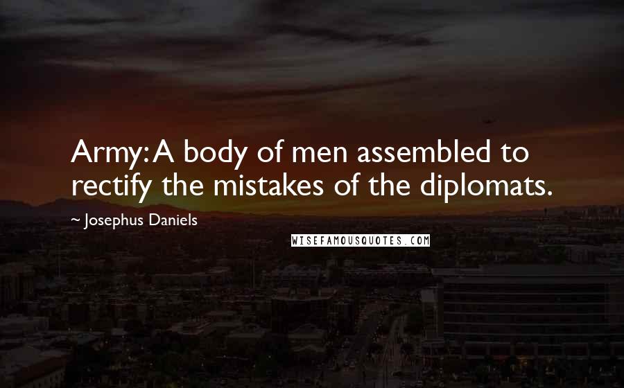 Josephus Daniels Quotes: Army: A body of men assembled to rectify the mistakes of the diplomats.