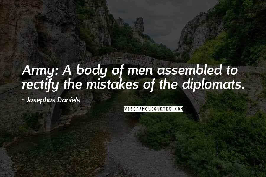 Josephus Daniels Quotes: Army: A body of men assembled to rectify the mistakes of the diplomats.