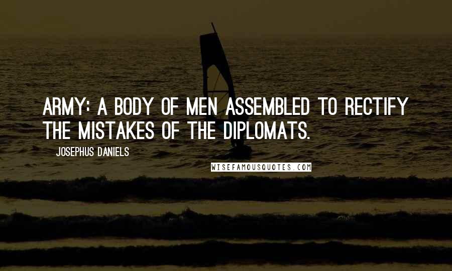 Josephus Daniels Quotes: Army: A body of men assembled to rectify the mistakes of the diplomats.