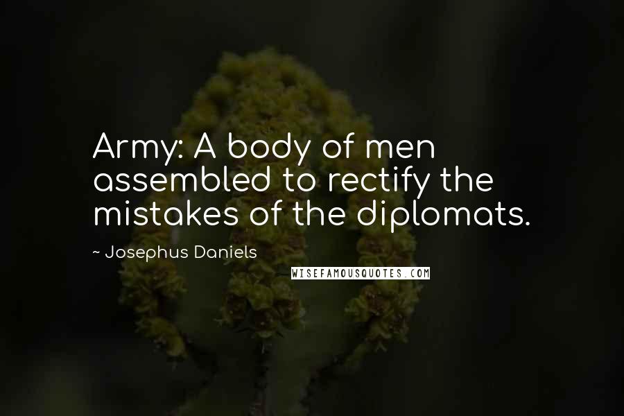 Josephus Daniels Quotes: Army: A body of men assembled to rectify the mistakes of the diplomats.