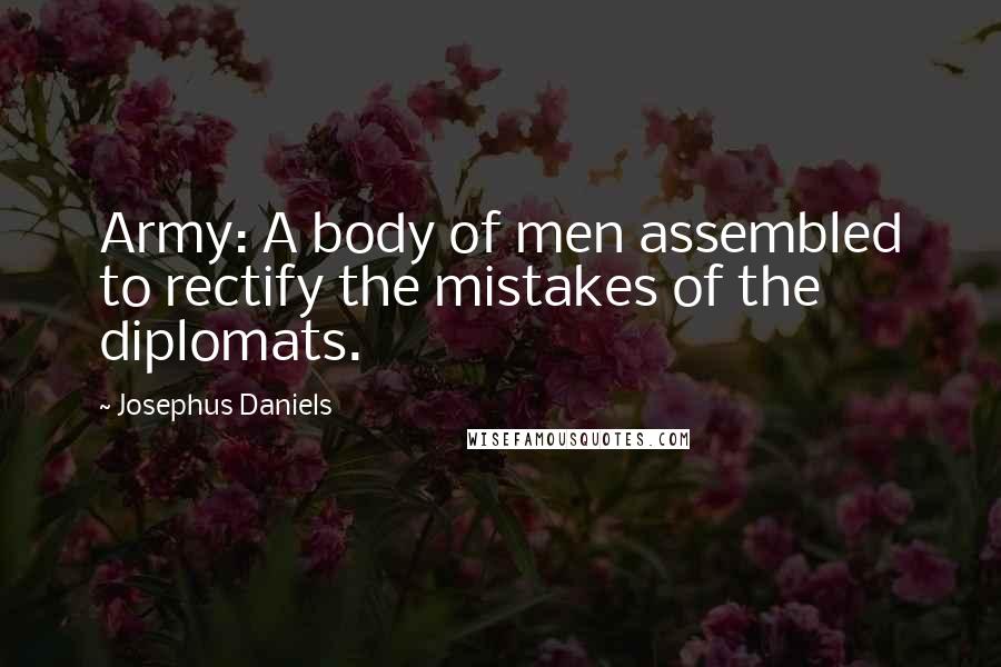 Josephus Daniels Quotes: Army: A body of men assembled to rectify the mistakes of the diplomats.