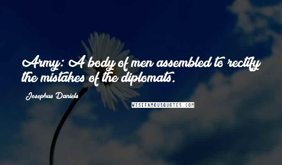 Josephus Daniels Quotes: Army: A body of men assembled to rectify the mistakes of the diplomats.