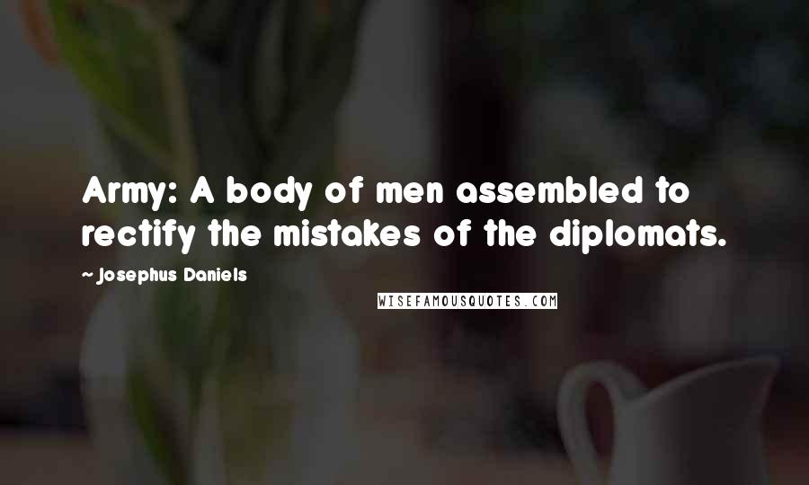 Josephus Daniels Quotes: Army: A body of men assembled to rectify the mistakes of the diplomats.