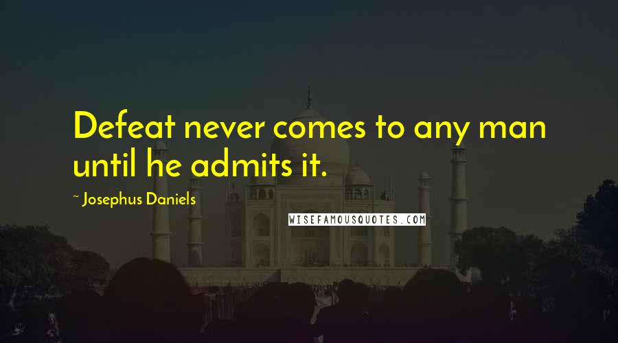 Josephus Daniels Quotes: Defeat never comes to any man until he admits it.