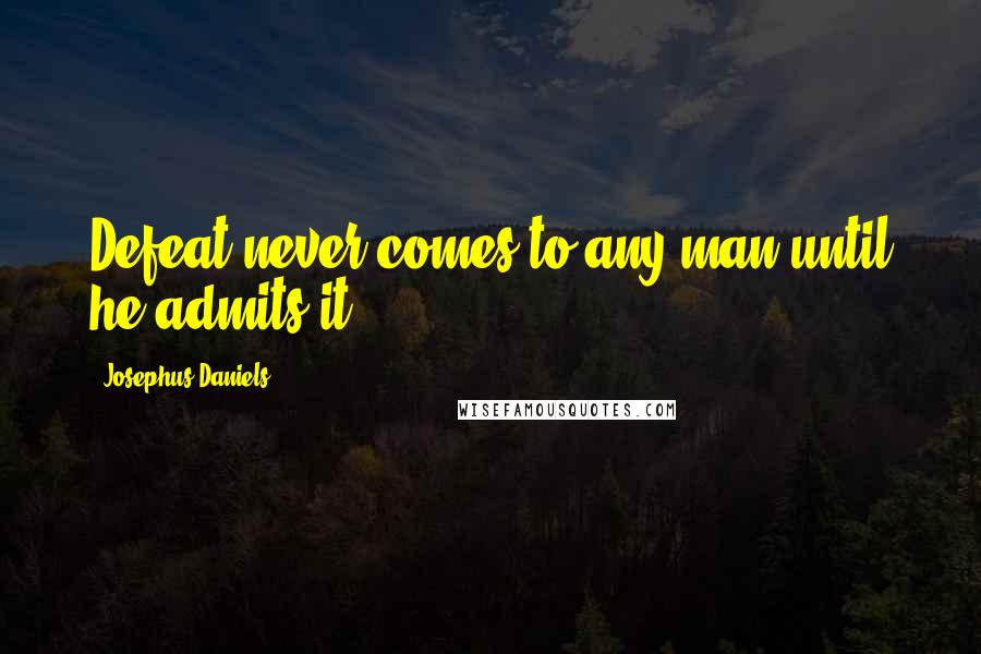Josephus Daniels Quotes: Defeat never comes to any man until he admits it.